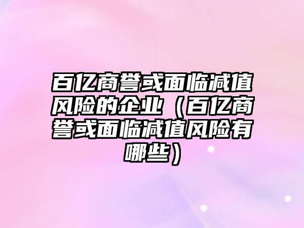 百億商譽或面臨減值風(fēng)險的企業(yè)（百億商譽或面臨減值風(fēng)險有哪些）