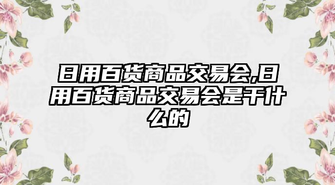 日用百貨商品交易會,日用百貨商品交易會是干什么的