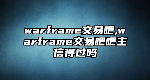 warframe交易吧,warframe交易吧吧主信得過嗎