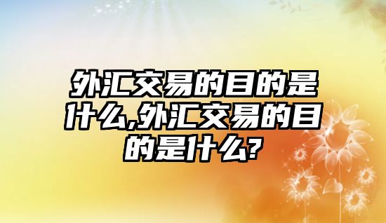 外匯交易的目的是什么,外匯交易的目的是什么?