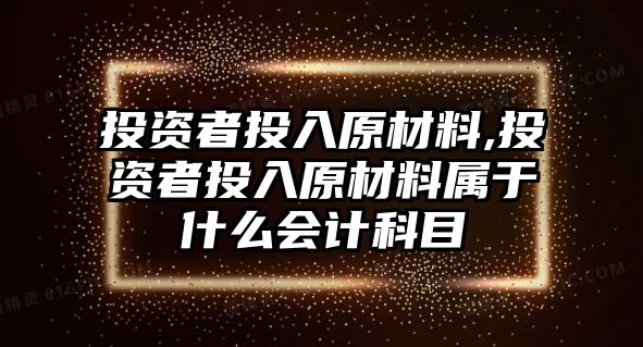 投資者投入原材料,投資者投入原材料屬于什么會計科目