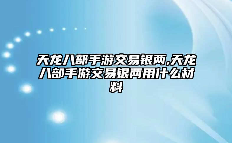 天龍八部手游交易銀兩,天龍八部手游交易銀兩用什么材料