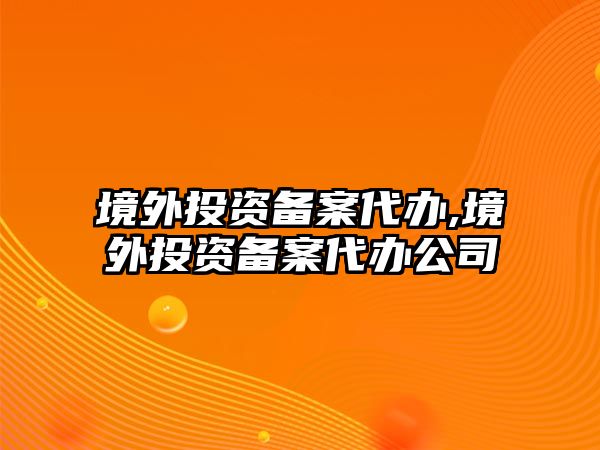 境外投資備案代辦,境外投資備案代辦公司