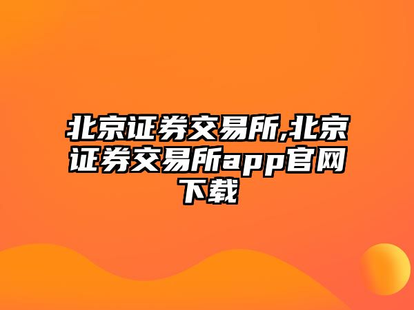 北京證券交易所,北京證券交易所app官網(wǎng)下載