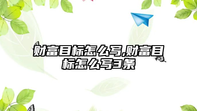 財富目標(biāo)怎么寫,財富目標(biāo)怎么寫3條