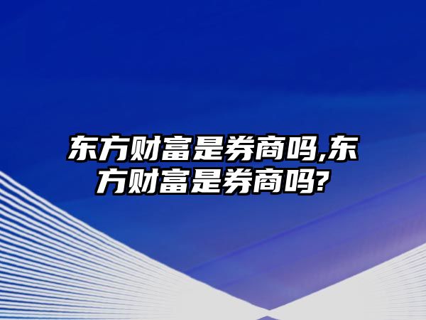 東方財富是券商嗎,東方財富是券商嗎?