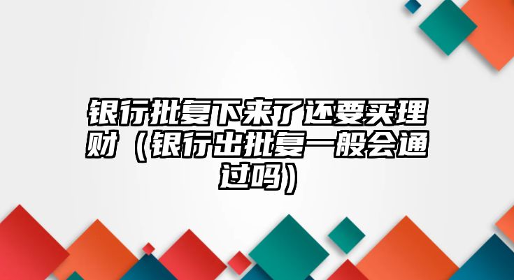 銀行批復(fù)下來了還要買理財（銀行出批復(fù)一般會通過嗎）