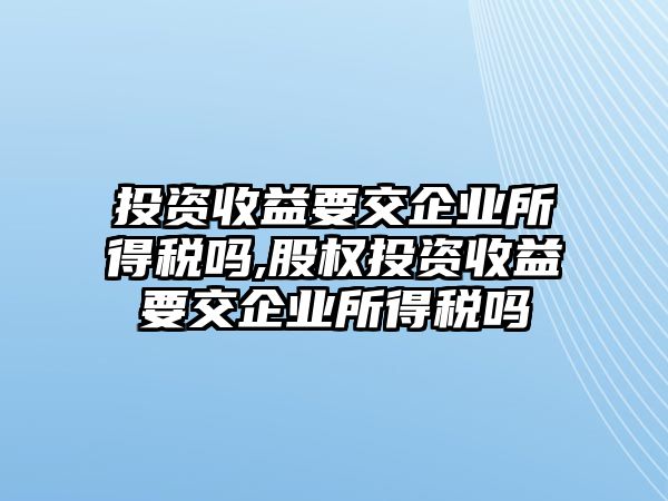 投資收益要交企業(yè)所得稅嗎,股權(quán)投資收益要交企業(yè)所得稅嗎