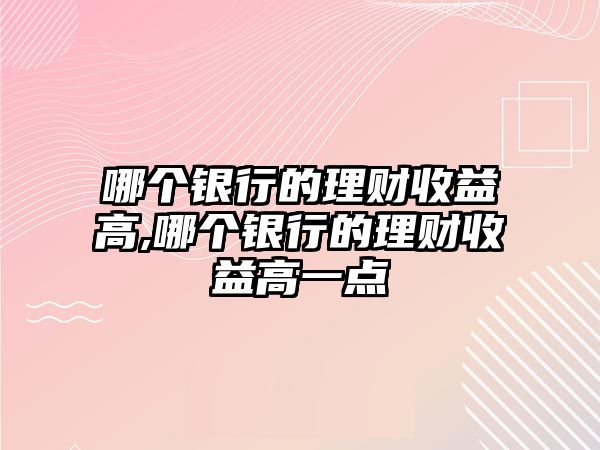 哪個銀行的理財(cái)收益高,哪個銀行的理財(cái)收益高一點(diǎn)