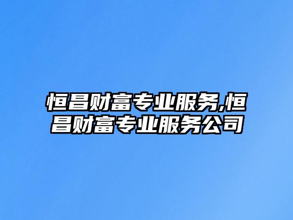 恒昌財富專業(yè)服務(wù),恒昌財富專業(yè)服務(wù)公司