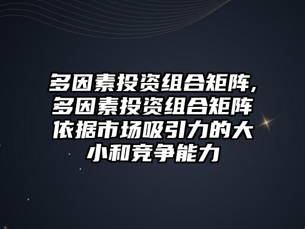 多因素投資組合矩陣,多因素投資組合矩陣依據(jù)市場(chǎng)吸引力的大小和競(jìng)爭(zhēng)能力