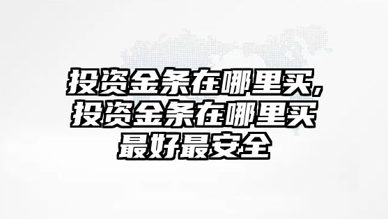 投資金條在哪里買,投資金條在哪里買最好最安全