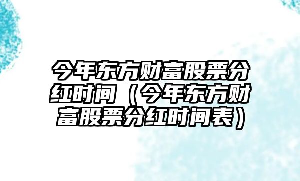 今年東方財(cái)富股票分紅時(shí)間（今年東方財(cái)富股票分紅時(shí)間表）