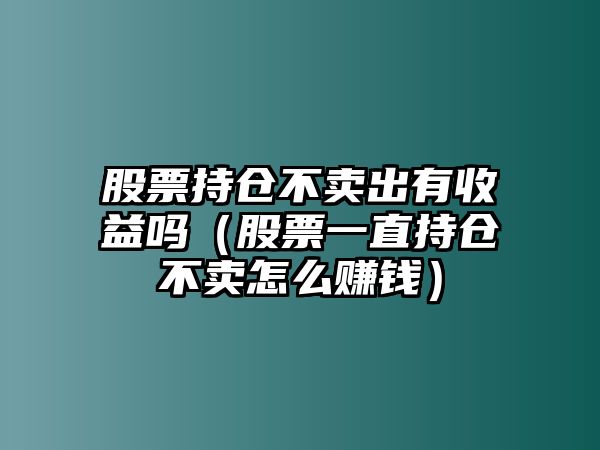 股票持倉不賣出有收益嗎（股票一直持倉不賣怎么賺錢）