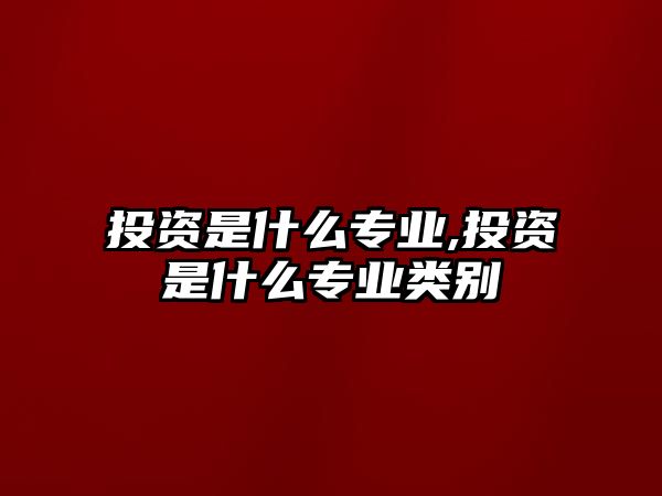 投資是什么專業(yè),投資是什么專業(yè)類別