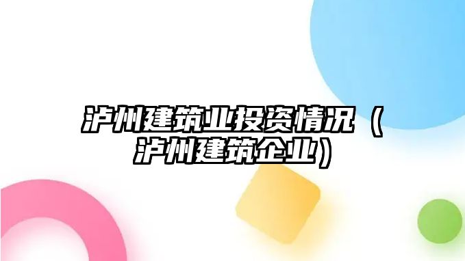 瀘州建筑業(yè)投資情況（瀘州建筑企業(yè)）