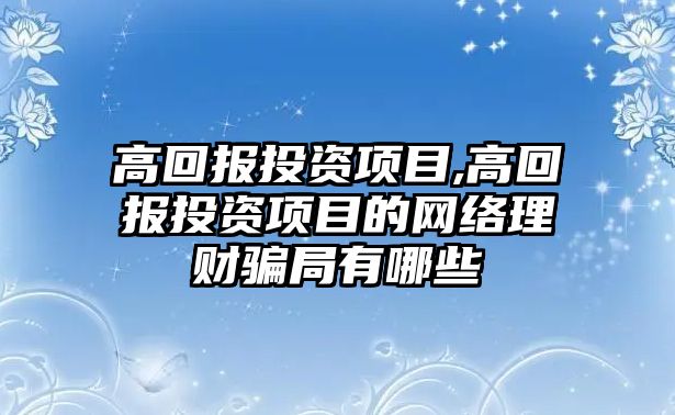 高回報投資項目,高回報投資項目的網(wǎng)絡(luò)理財騙局有哪些