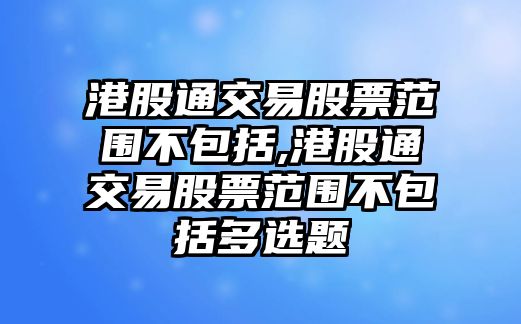 港股通交易股票范圍不包括,港股通交易股票范圍不包括多選題