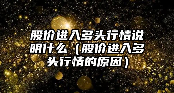 股價進入多頭行情說明什么（股價進入多頭行情的原因）