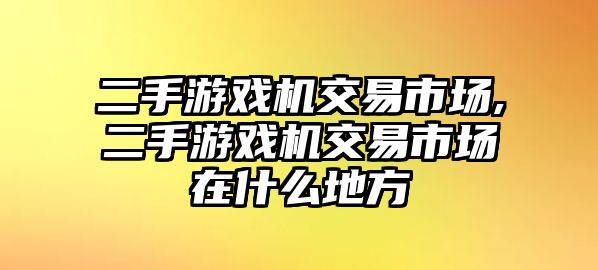 二手游戲機(jī)交易市場(chǎng),二手游戲機(jī)交易市場(chǎng)在什么地方