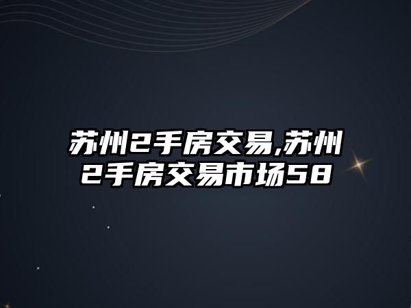 蘇州2手房交易,蘇州2手房交易市場(chǎng)58