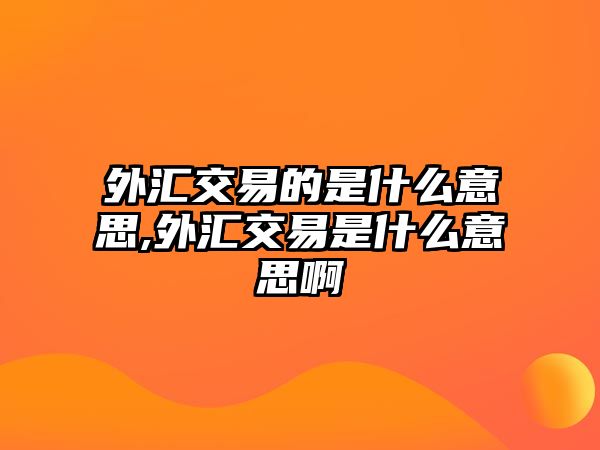 外匯交易的是什么意思,外匯交易是什么意思啊