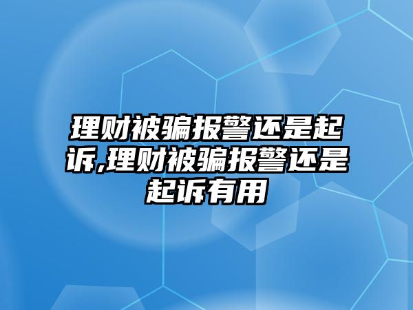 理財被騙報警還是起訴,理財被騙報警還是起訴有用