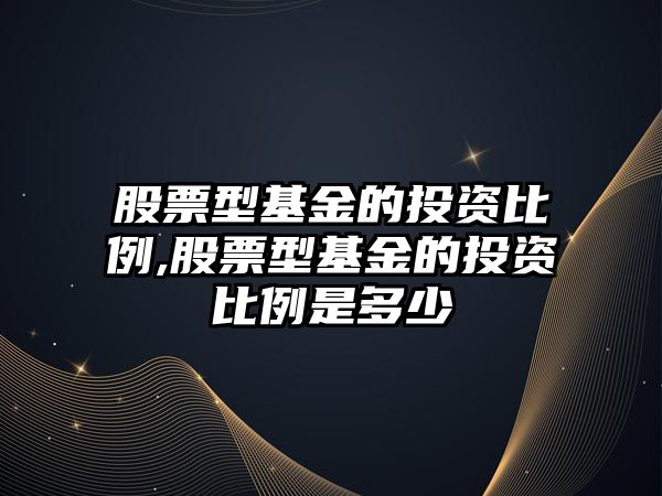 股票型基金的投資比例,股票型基金的投資比例是多少