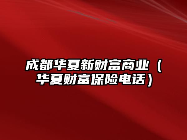 成都華夏新財富商業(yè)（華夏財富保險電話）