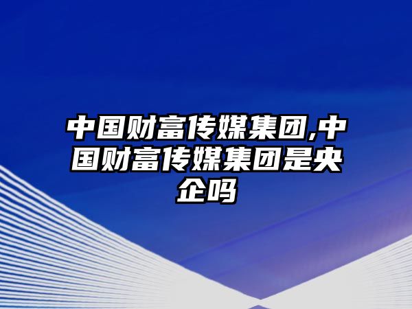 中國(guó)財(cái)富傳媒集團(tuán),中國(guó)財(cái)富傳媒集團(tuán)是央企嗎