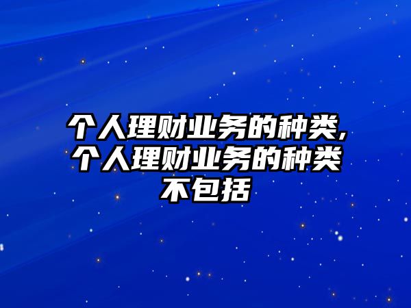 個(gè)人理財(cái)業(yè)務(wù)的種類,個(gè)人理財(cái)業(yè)務(wù)的種類不包括