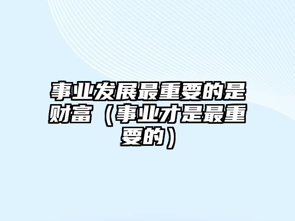 事業(yè)發(fā)展最重要的是財富（事業(yè)才是最重要的）