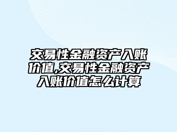 交易性金融資產(chǎn)入賬價值,交易性金融資產(chǎn)入賬價值怎么計算