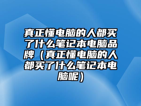 真正懂電腦的人都買了什么筆記本電腦品牌（真正懂電腦的人都買了什么筆記本電腦呢）