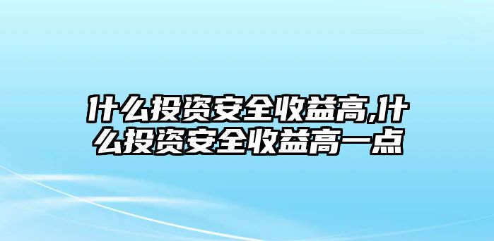 什么投資安全收益高,什么投資安全收益高一點