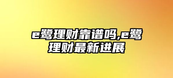 e鷺理財(cái)靠譜嗎,e鷺理財(cái)最新進(jìn)展