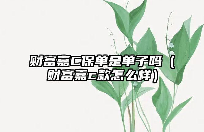 財富嘉C保單是單子嗎（財富嘉c款怎么樣）