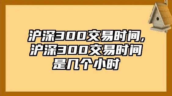 滬深300交易時(shí)間,滬深300交易時(shí)間是幾個(gè)小時(shí)