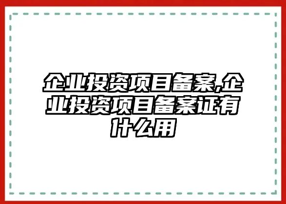 企業(yè)投資項目備案,企業(yè)投資項目備案證有什么用