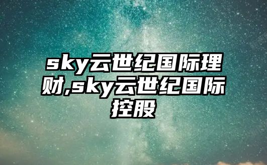 sky云世紀國際理財,sky云世紀國際控股