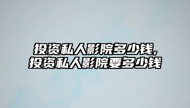 投資私人影院多少錢,投資私人影院要多少錢