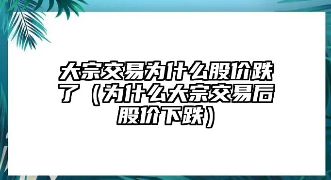 大宗交易為什么股價(jià)跌了（為什么大宗交易后股價(jià)下跌）