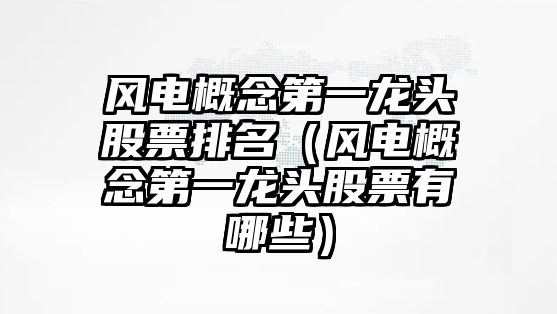 風(fēng)電概念第一龍頭股票排名（風(fēng)電概念第一龍頭股票有哪些）