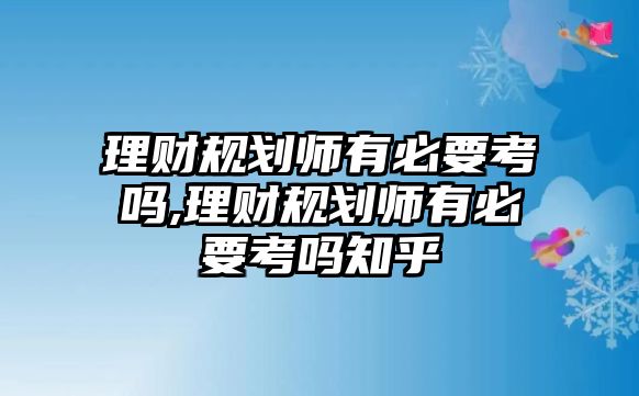 理財(cái)規(guī)劃師有必要考嗎,理財(cái)規(guī)劃師有必要考嗎知乎