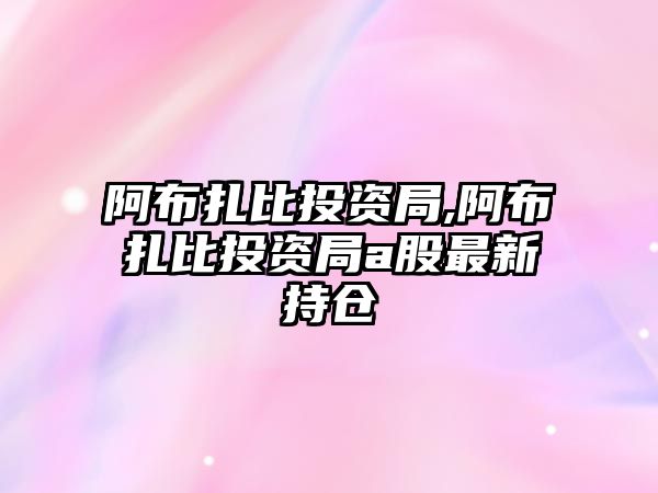 阿布扎比投資局,阿布扎比投資局a股最新持倉(cāng)