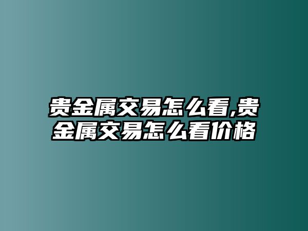 貴金屬交易怎么看,貴金屬交易怎么看價(jià)格