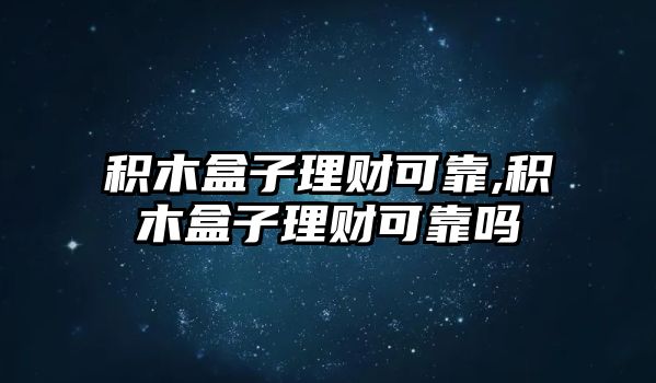 積木盒子理財(cái)可靠,積木盒子理財(cái)可靠嗎