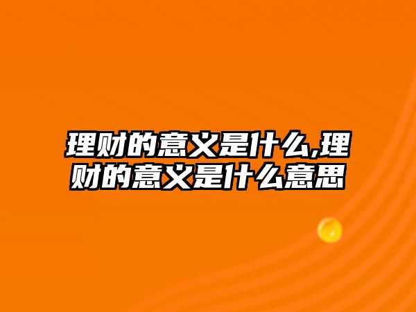 理財?shù)囊饬x是什么,理財?shù)囊饬x是什么意思