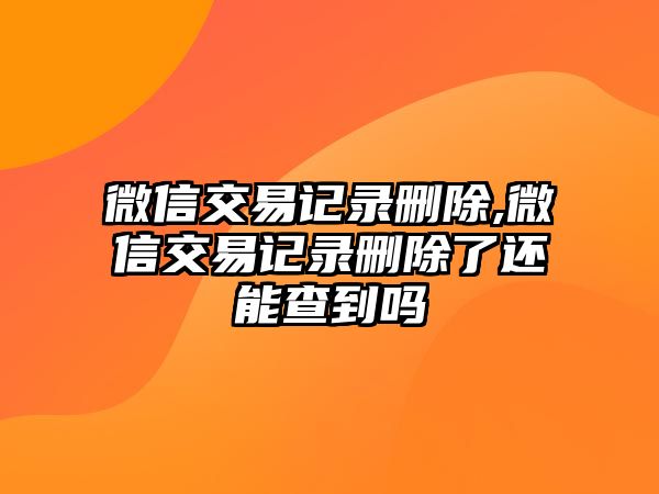 微信交易記錄刪除,微信交易記錄刪除了還能查到嗎