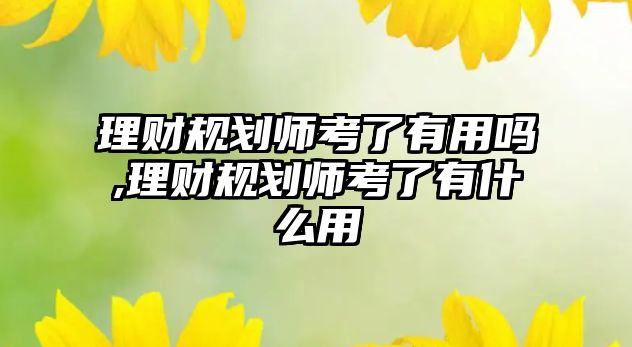 理財規(guī)劃師考了有用嗎,理財規(guī)劃師考了有什么用